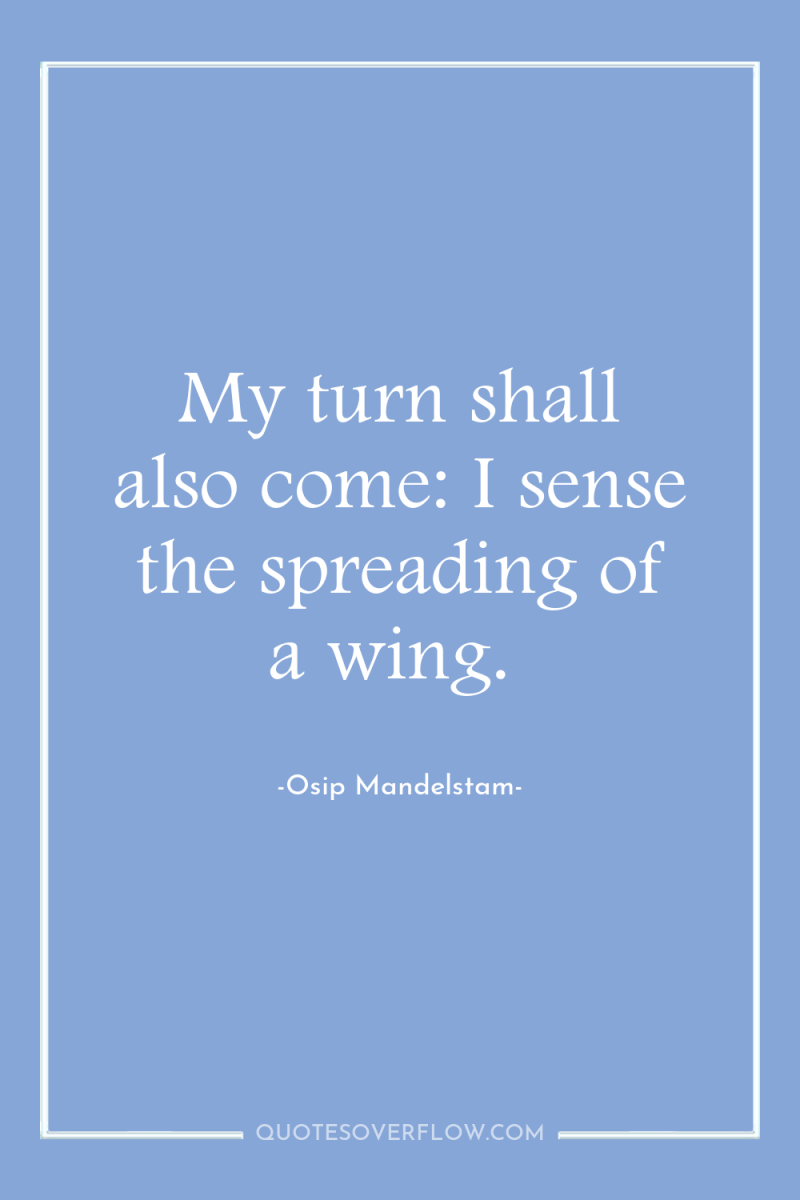 My turn shall also come: I sense the spreading of...