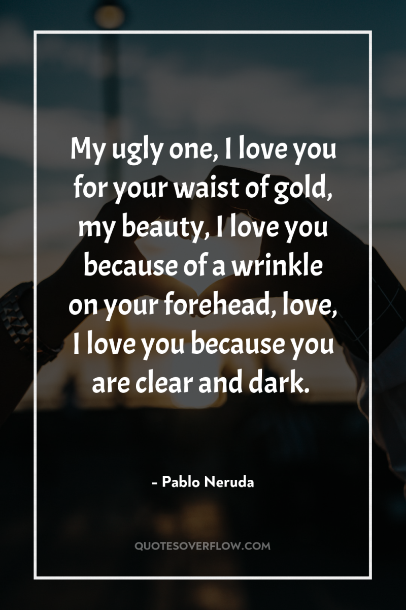 My ugly one, I love you for your waist of...