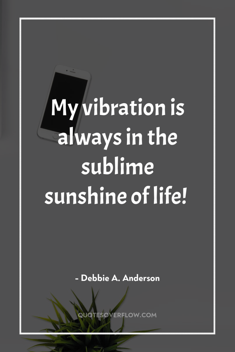 My vibration is always in the sublime sunshine of life! 