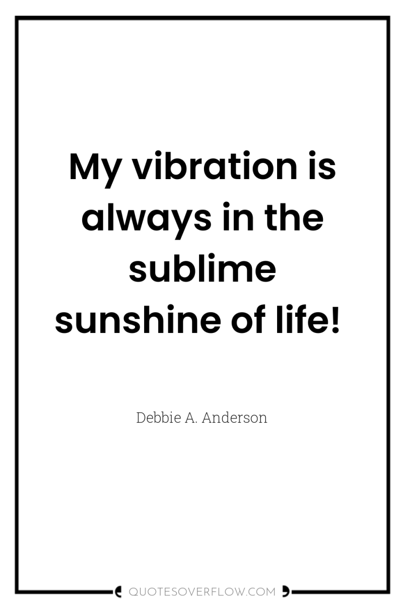 My vibration is always in the sublime sunshine of life! 