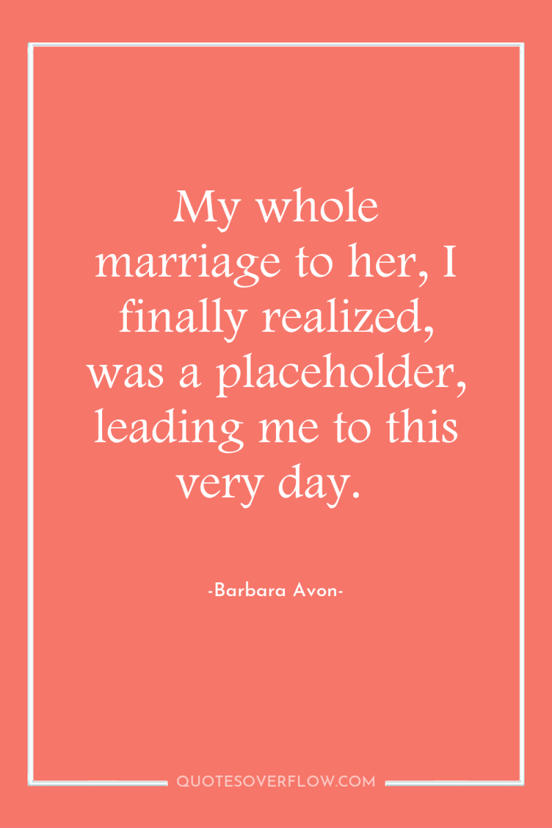 My whole marriage to her, I finally realized, was a...