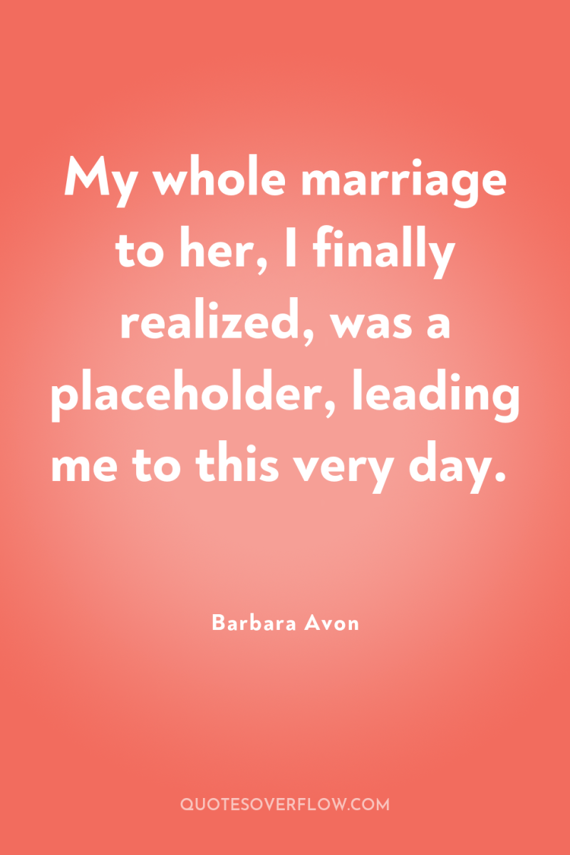 My whole marriage to her, I finally realized, was a...
