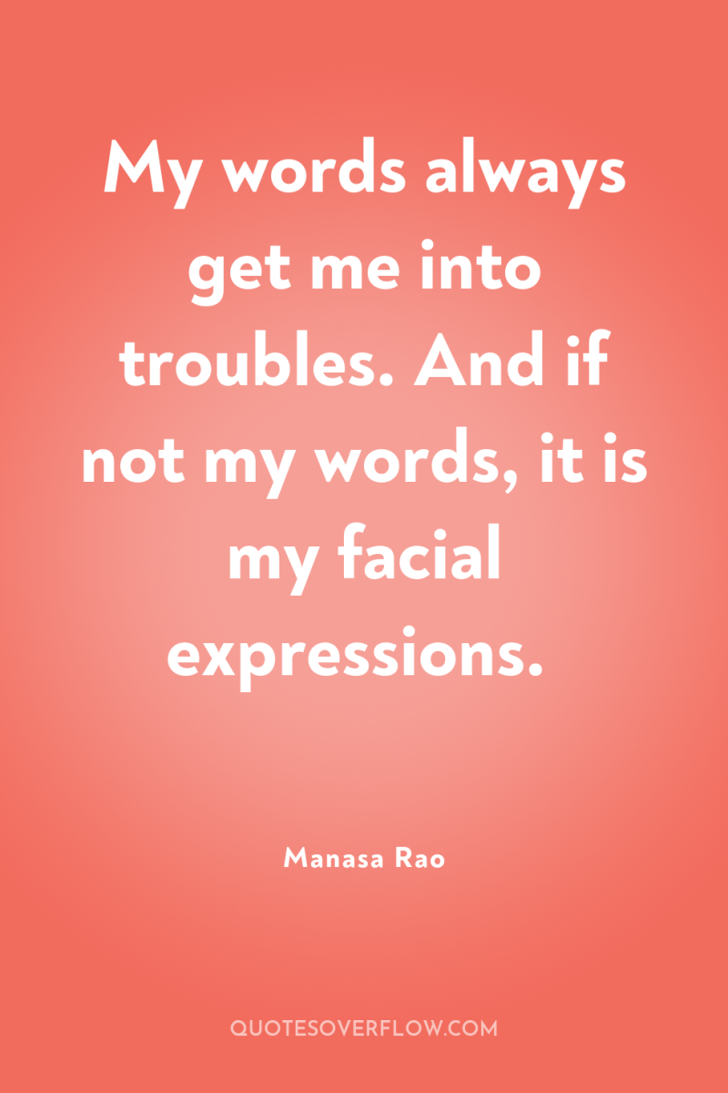 My words always get me into troubles. And if not...