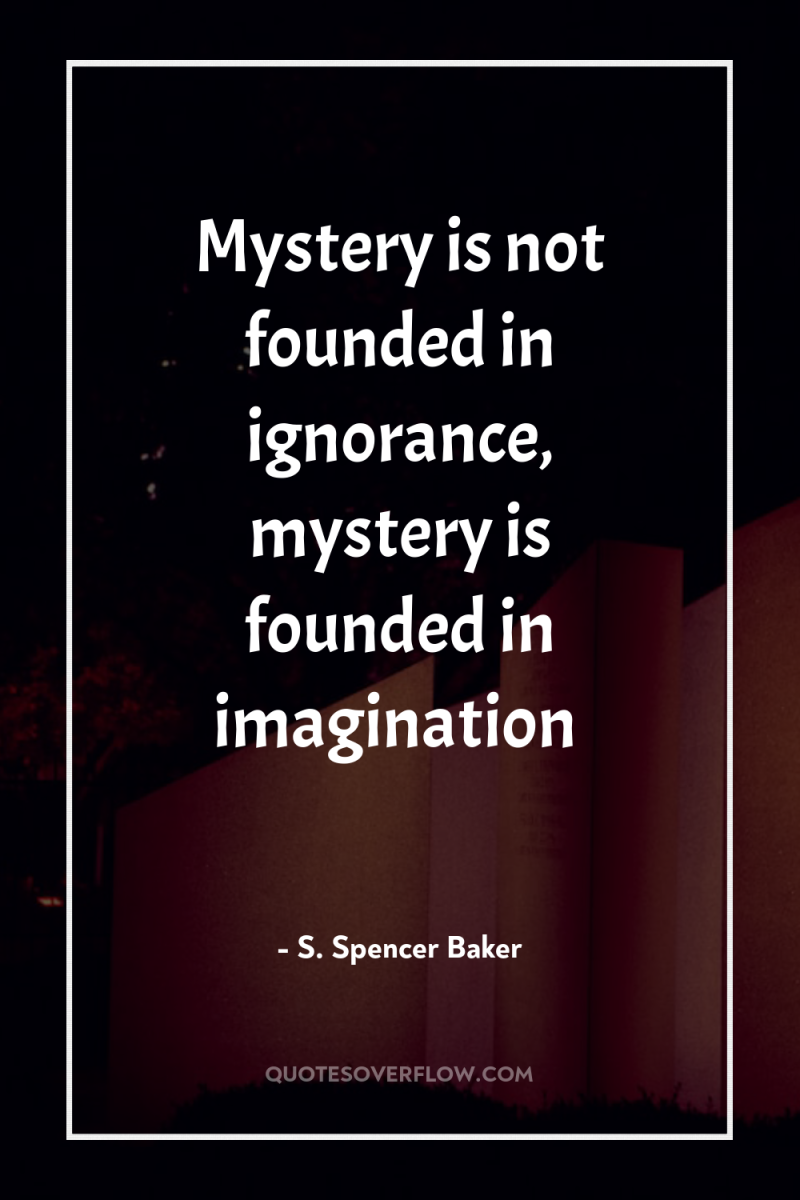 Mystery is not founded in ignorance, mystery is founded in...