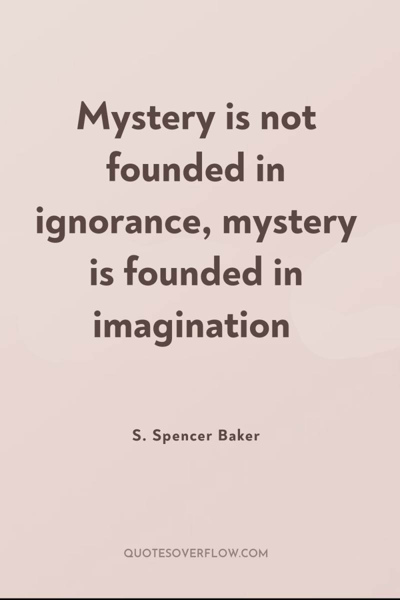 Mystery is not founded in ignorance, mystery is founded in...