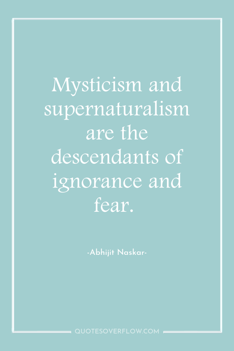 Mysticism and supernaturalism are the descendants of ignorance and fear. 