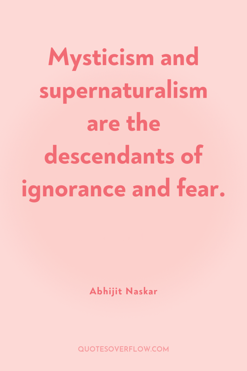 Mysticism and supernaturalism are the descendants of ignorance and fear. 