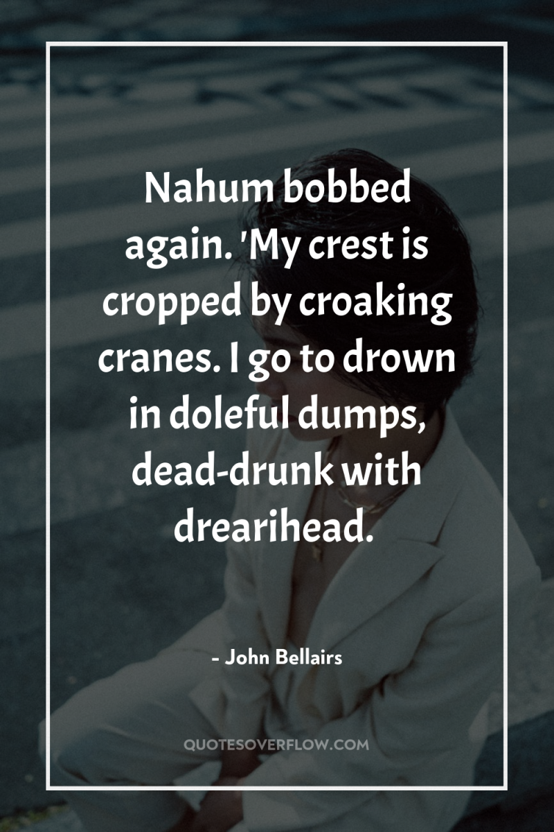Nahum bobbed again. 'My crest is cropped by croaking cranes....