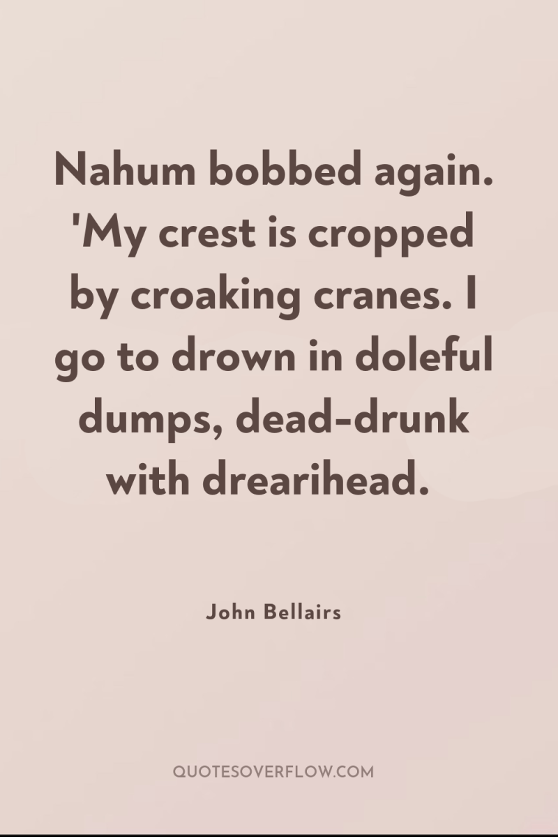 Nahum bobbed again. 'My crest is cropped by croaking cranes....