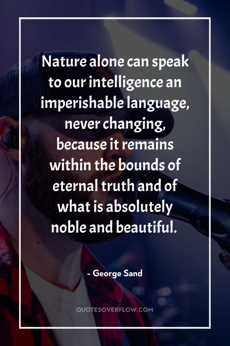 Nature alone can speak to our intelligence an imperishable language,...