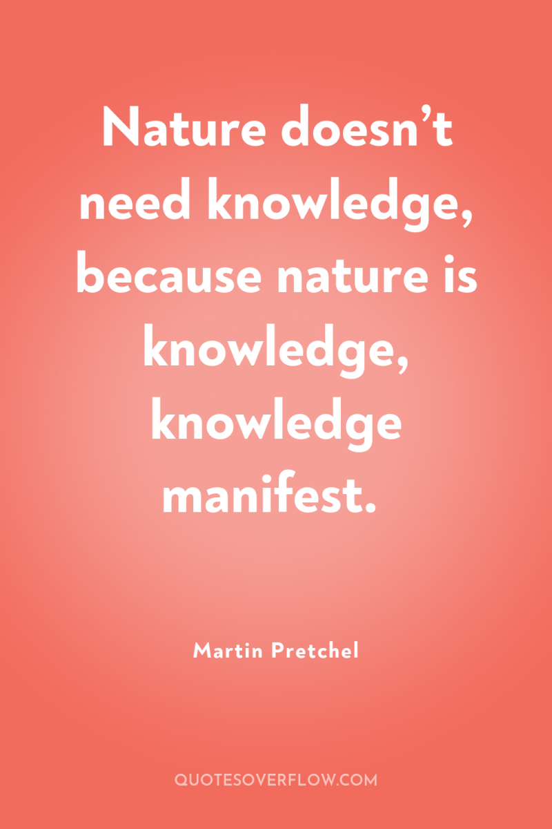 Nature doesn’t need knowledge, because nature is knowledge, knowledge manifest. 
