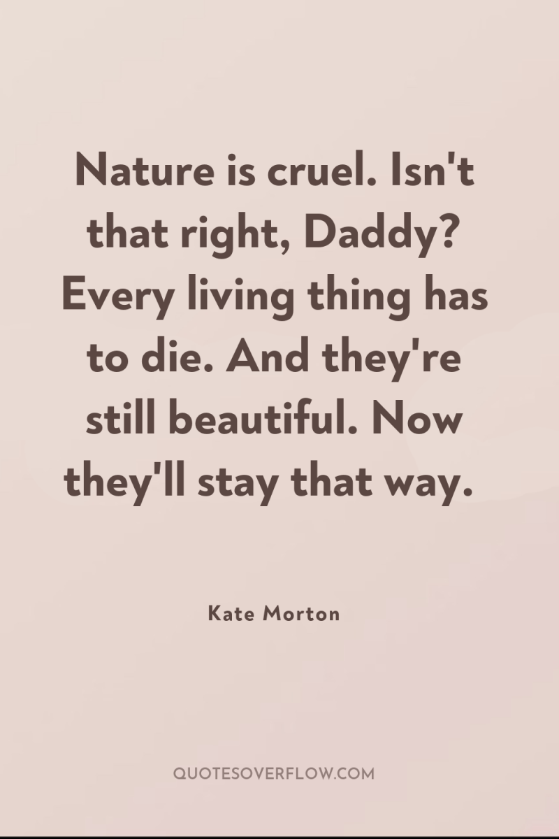 Nature is cruel. Isn't that right, Daddy? Every living thing...
