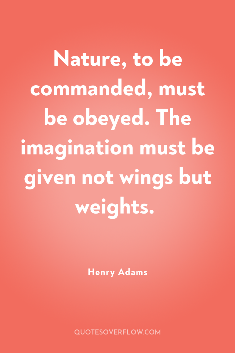 Nature, to be commanded, must be obeyed. The imagination must...