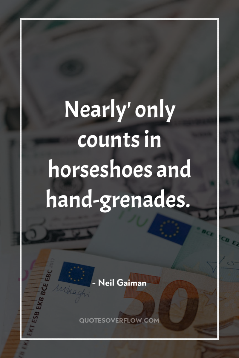 Nearly' only counts in horseshoes and hand-grenades. 