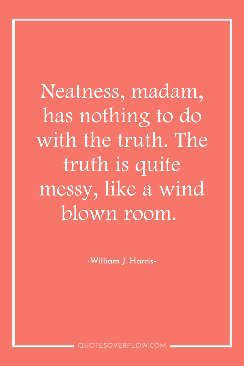 Neatness, madam, has nothing to do with the truth. The...