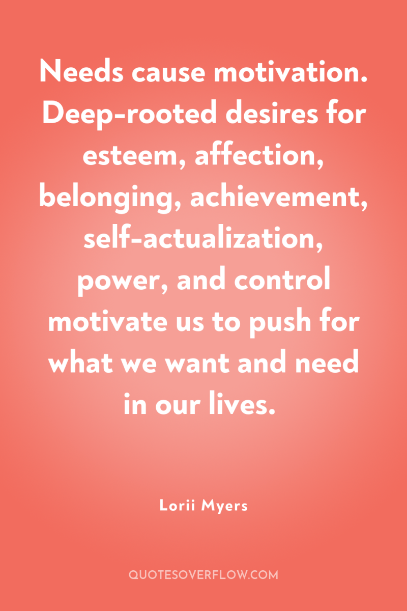 Needs cause motivation. Deep-rooted desires for esteem, affection, belonging, achievement,...