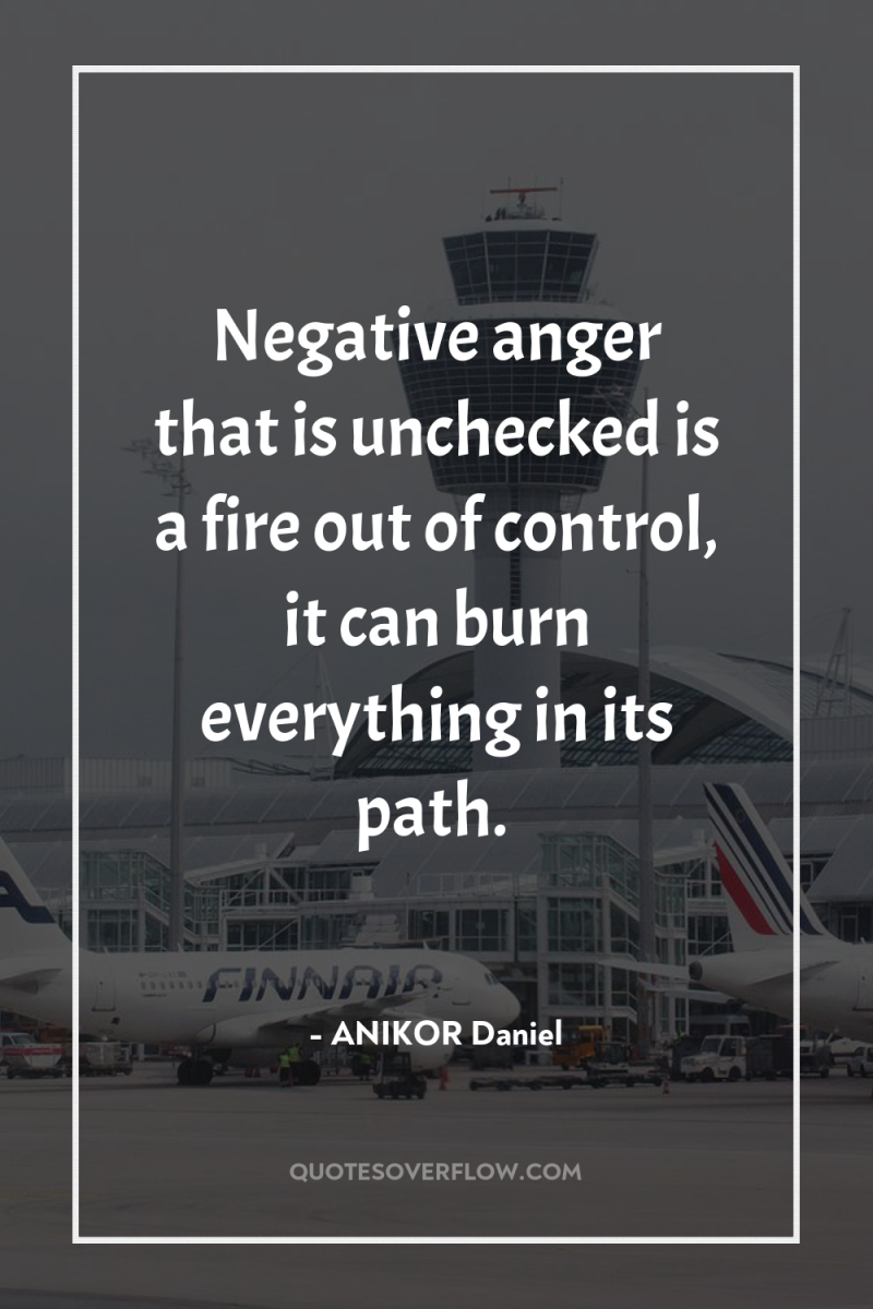 Negative anger that is unchecked is a fire out of...