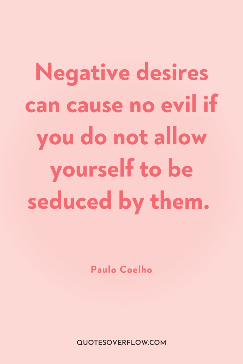 Negative desires can cause no evil if you do not...