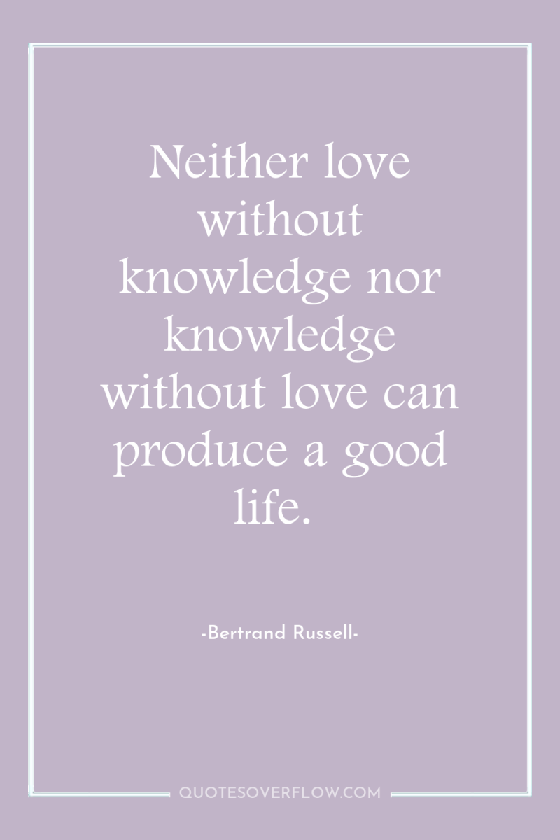 Neither love without knowledge nor knowledge without love can produce...