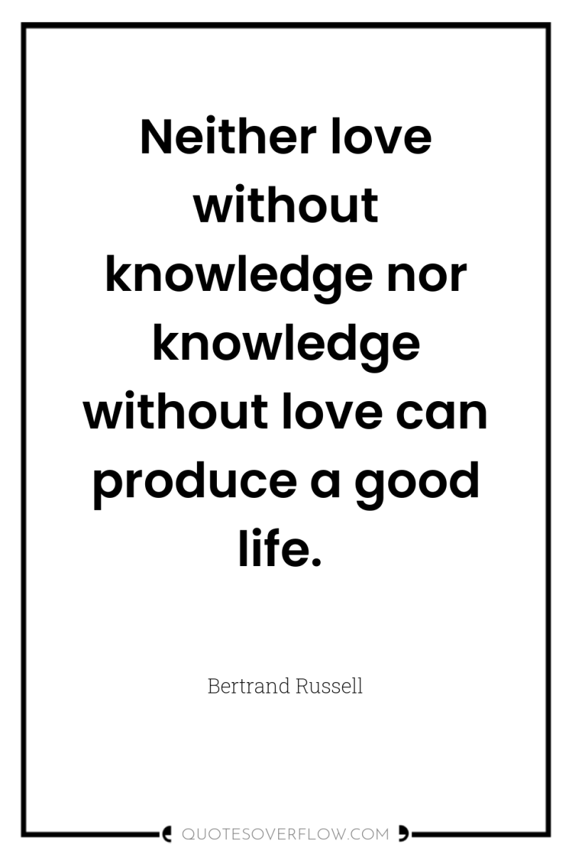 Neither love without knowledge nor knowledge without love can produce...