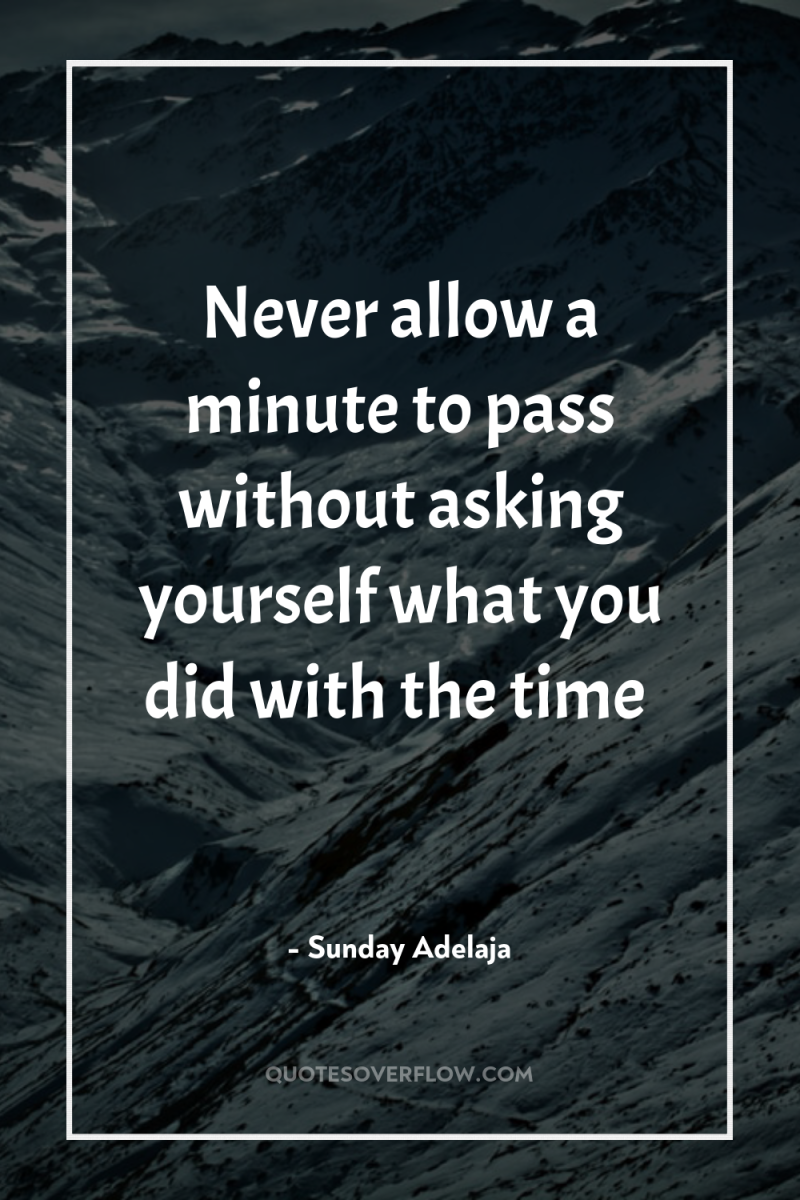 Never allow a minute to pass without asking yourself what...