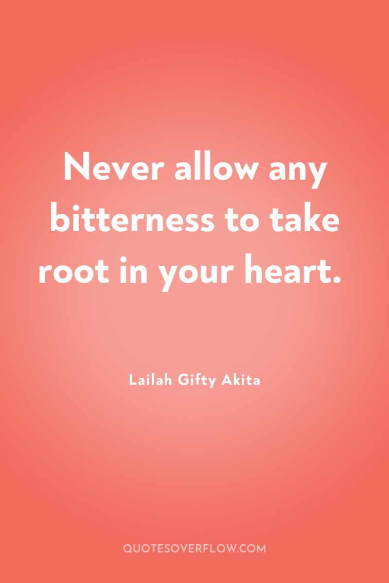 Never allow any bitterness to take root in your heart. 
