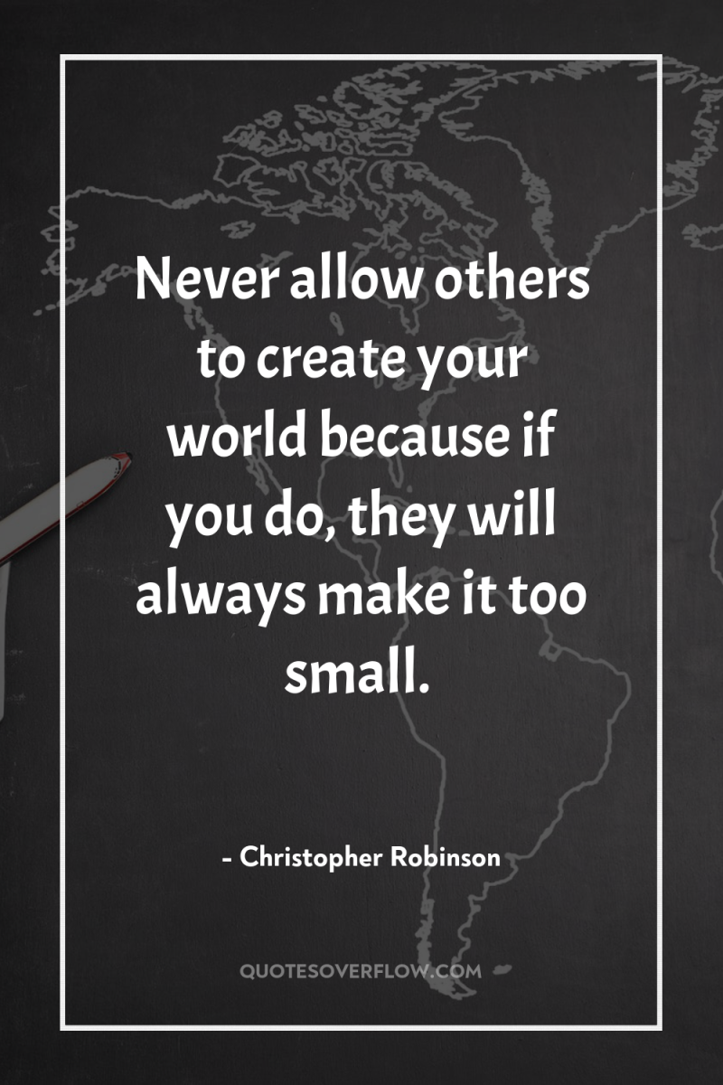 Never allow others to create your world because if you...