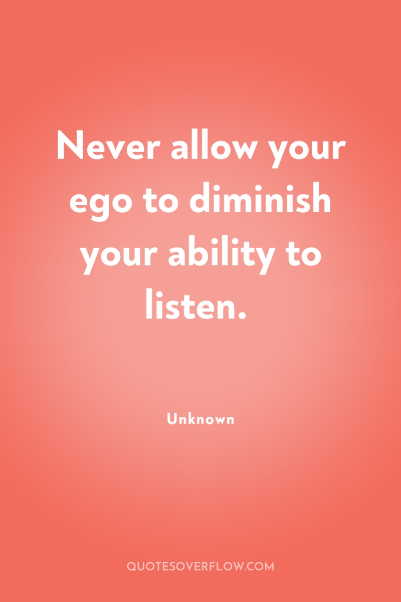Never allow your ego to diminish your ability to listen. 