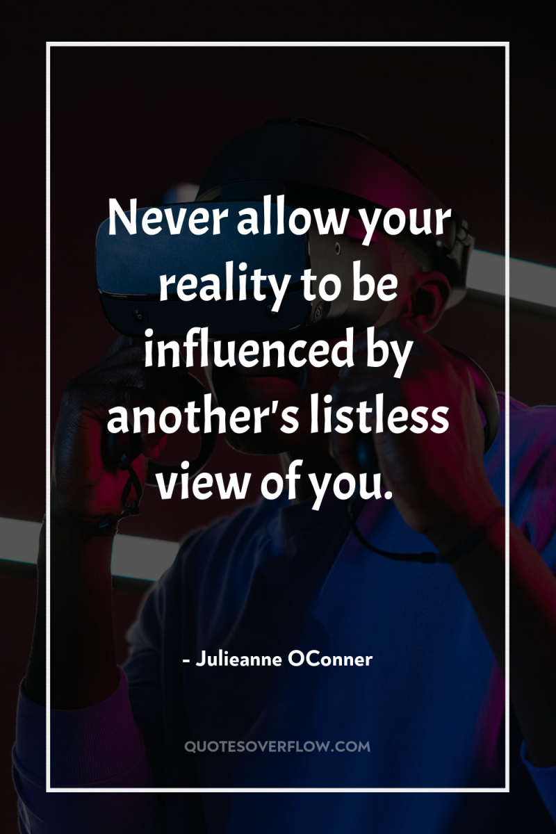 Never allow your reality to be influenced by another's listless...