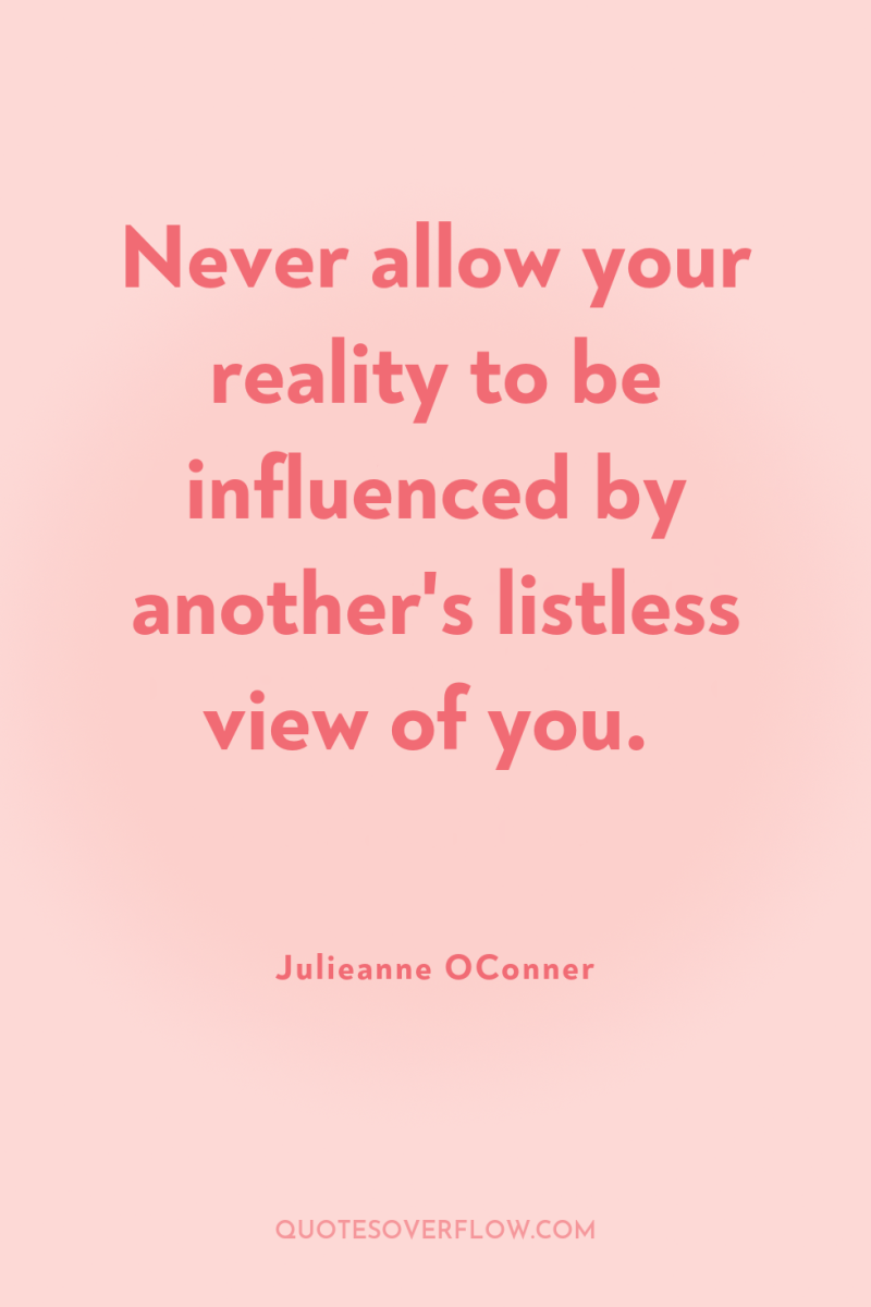 Never allow your reality to be influenced by another's listless...