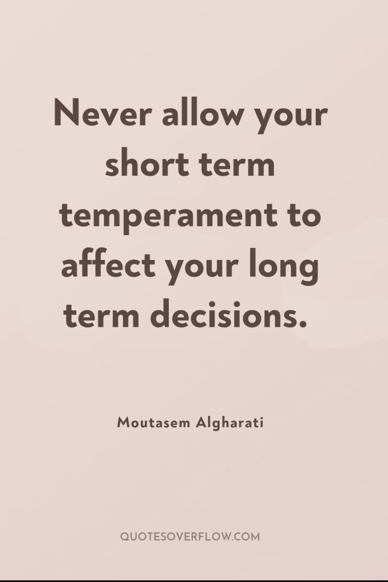 Never allow your short term temperament to affect your long...