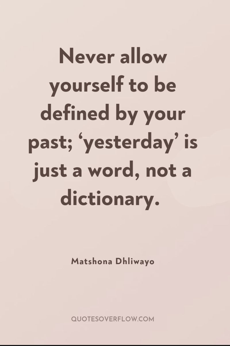 Never allow yourself to be defined by your past; ‘yesterday’...