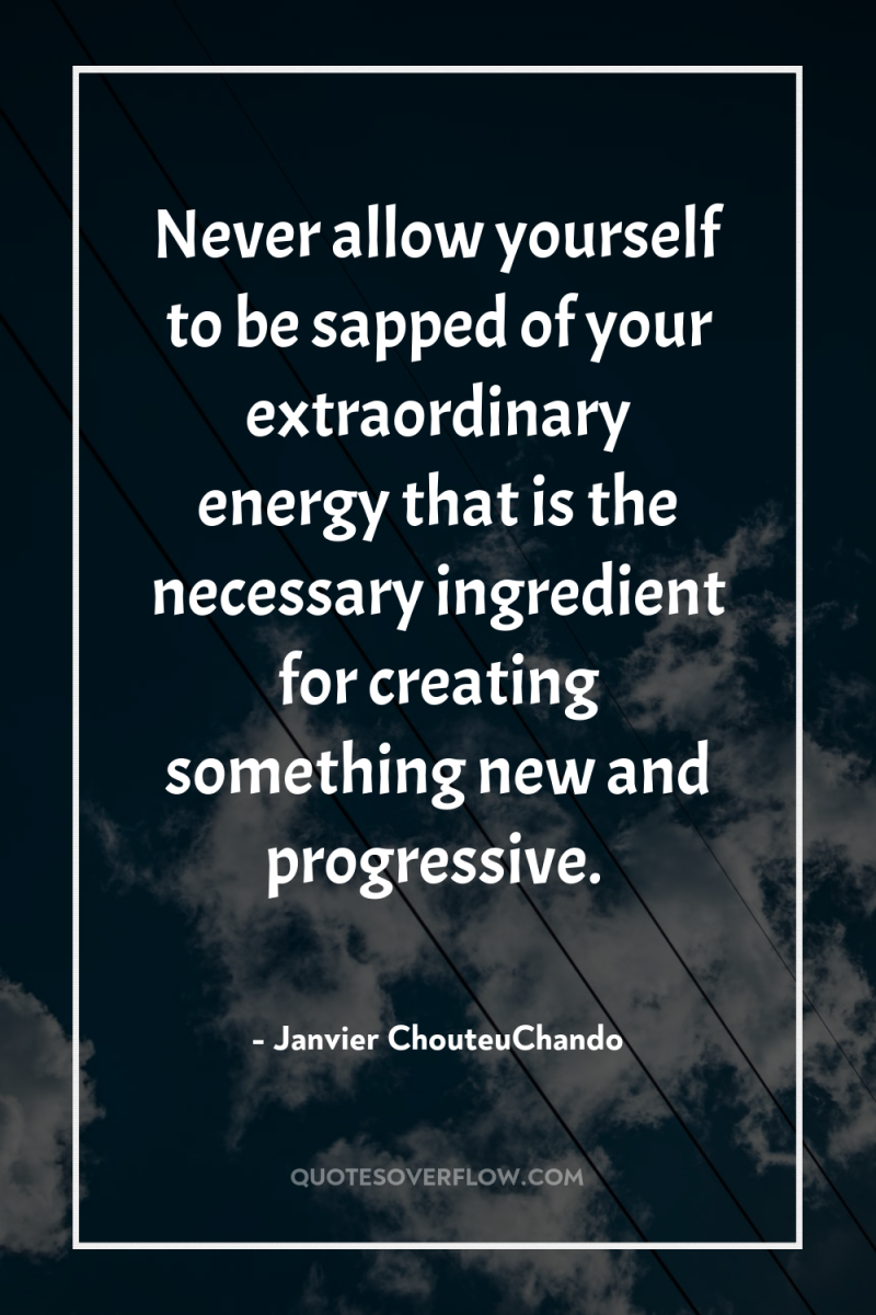 Never allow yourself to be sapped of your extraordinary energy...