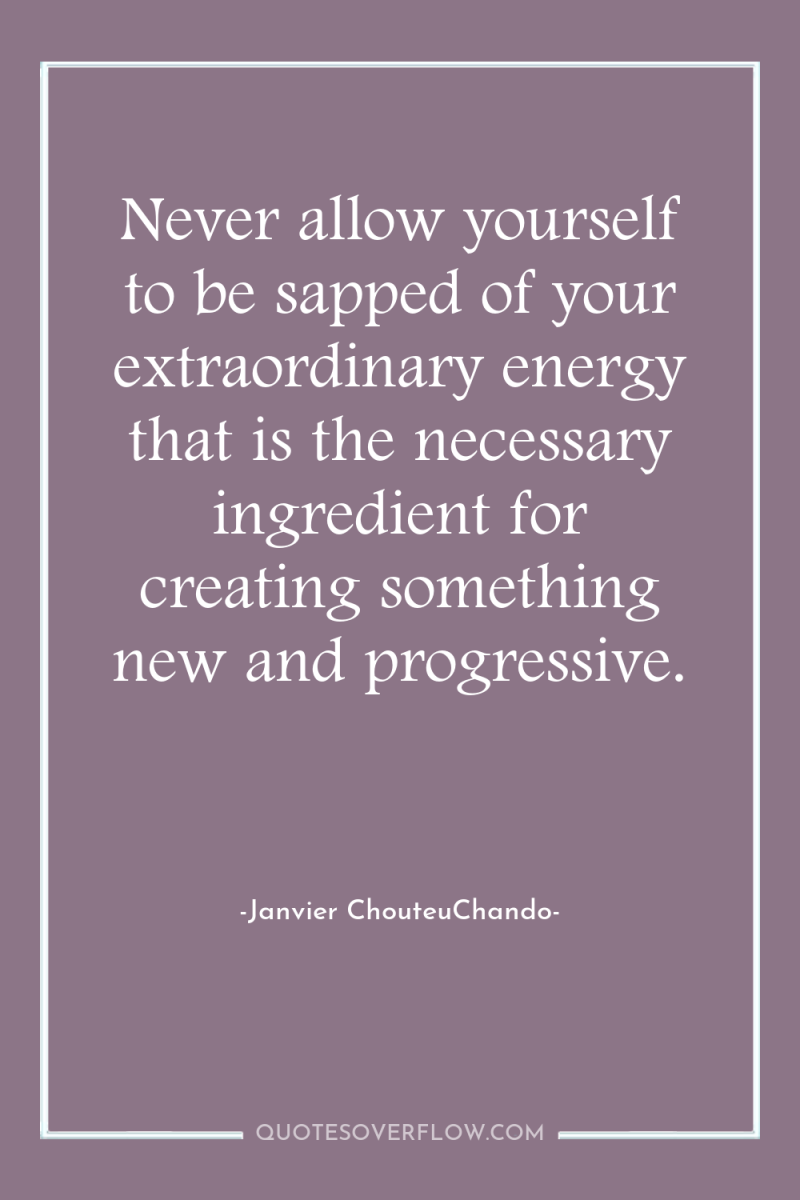 Never allow yourself to be sapped of your extraordinary energy...