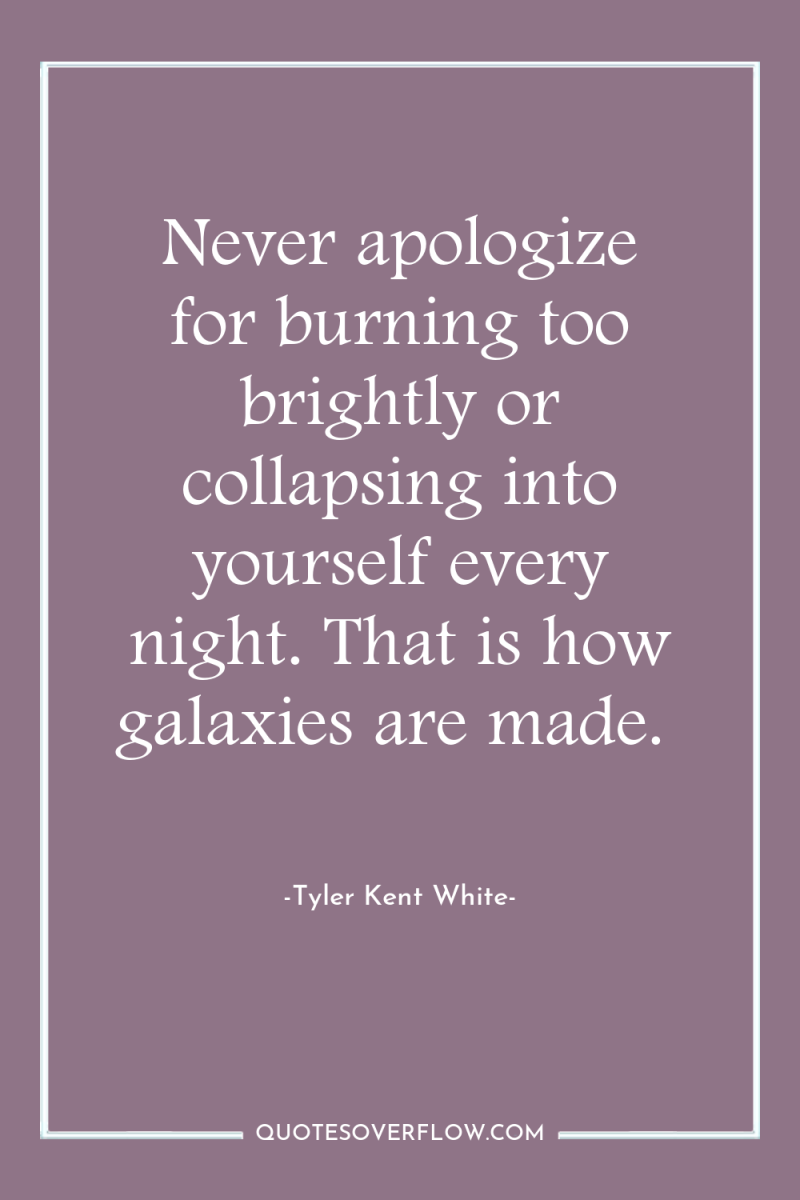 Never apologize for burning too brightly or collapsing into yourself...