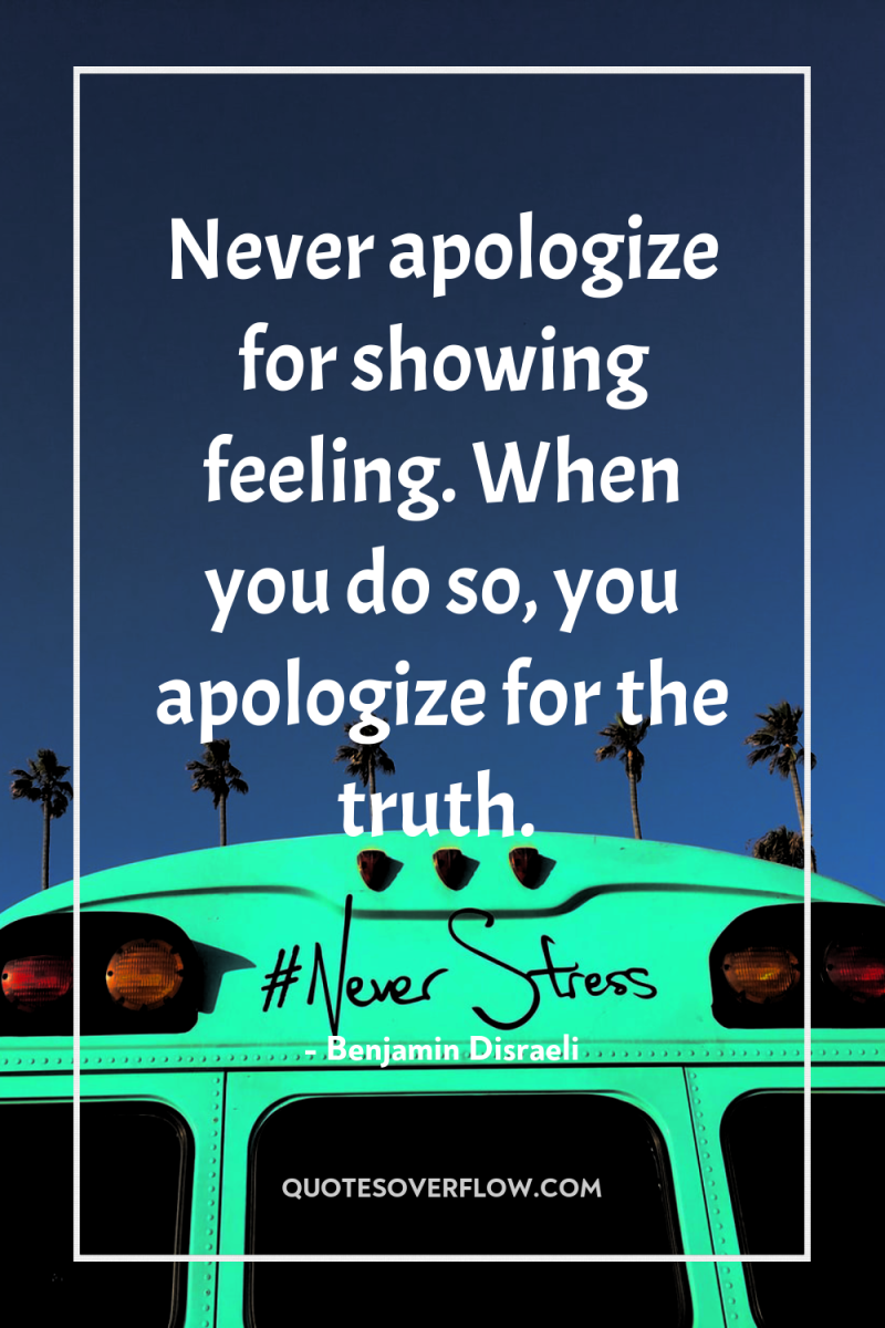 Never apologize for showing feeling. When you do so, you...