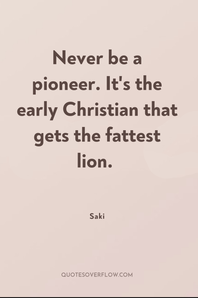 Never be a pioneer. It's the early Christian that gets...