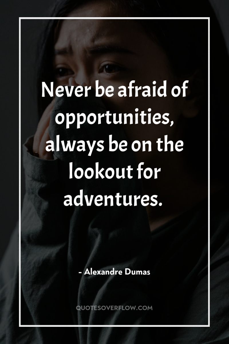 Never be afraid of opportunities, always be on the lookout...