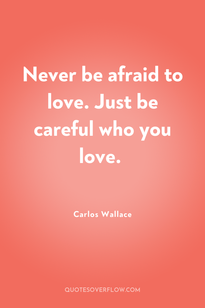 Never be afraid to love. Just be careful who you...