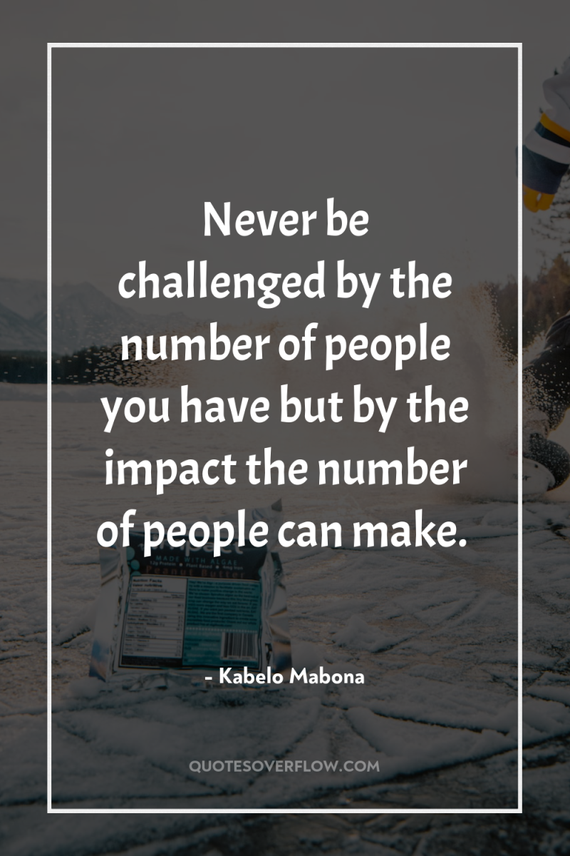 Never be challenged by the number of people you have...