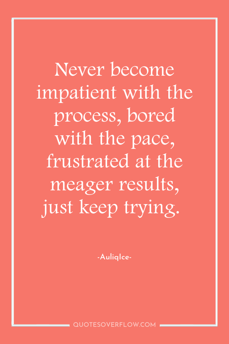 Never become impatient with the process, bored with the pace,...