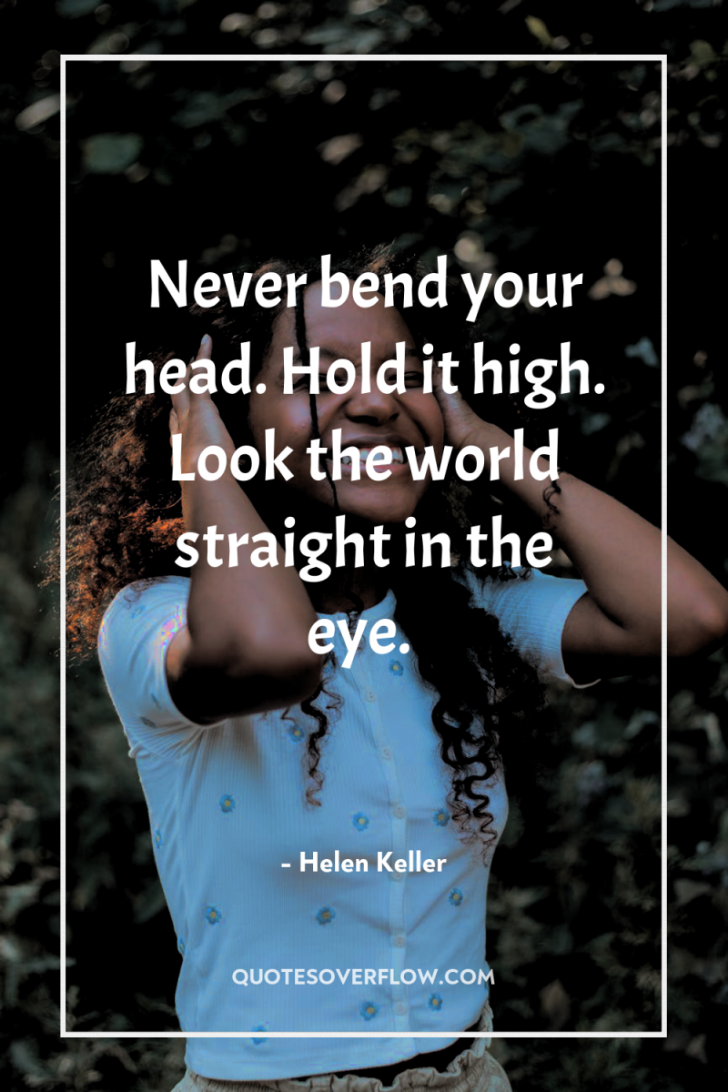 Never bend your head. Hold it high. Look the world...