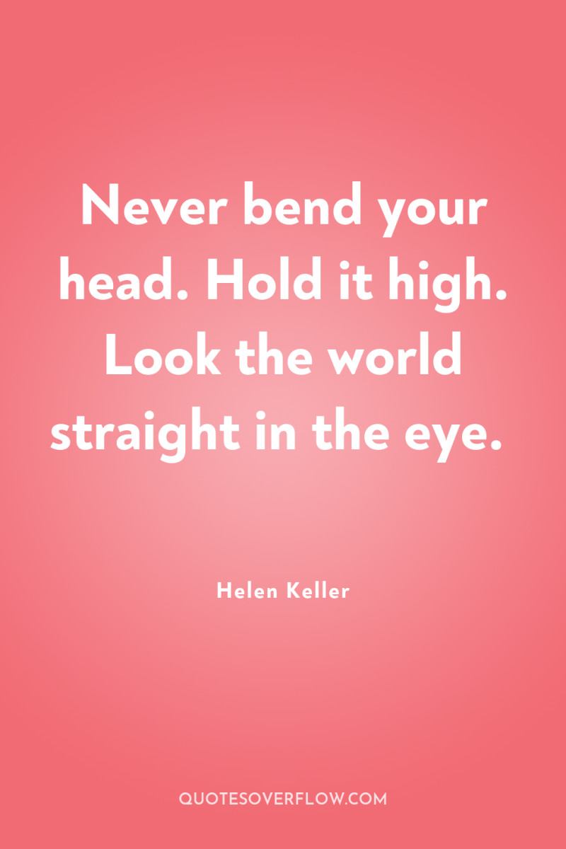 Never bend your head. Hold it high. Look the world...