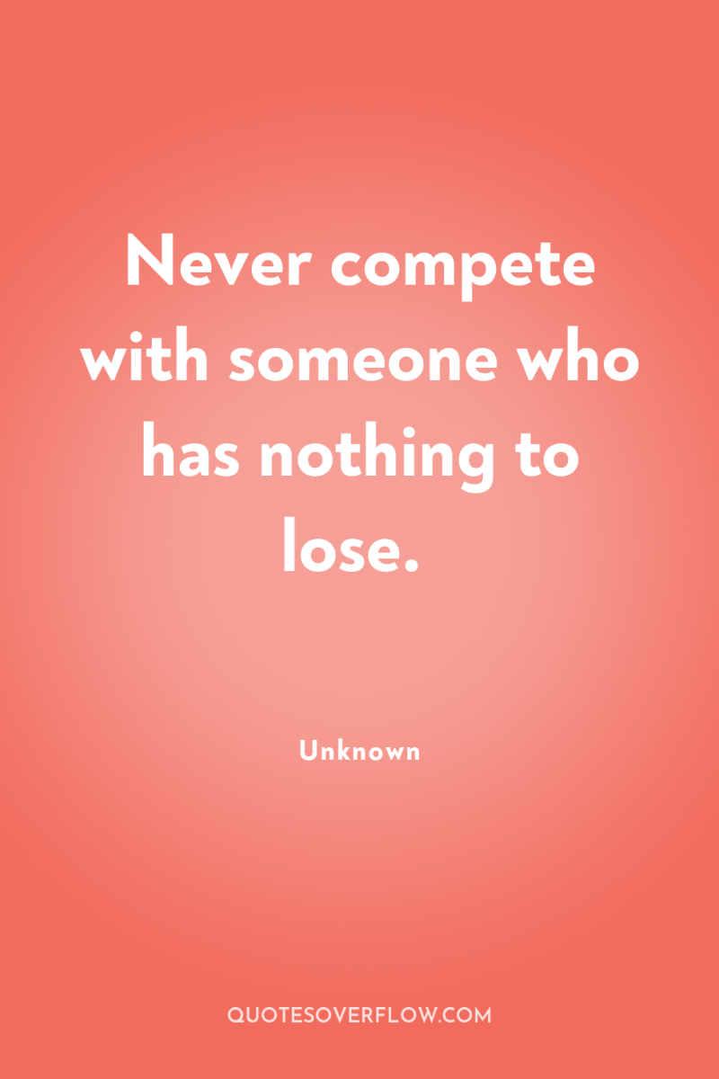 Never compete with someone who has nothing to lose. 