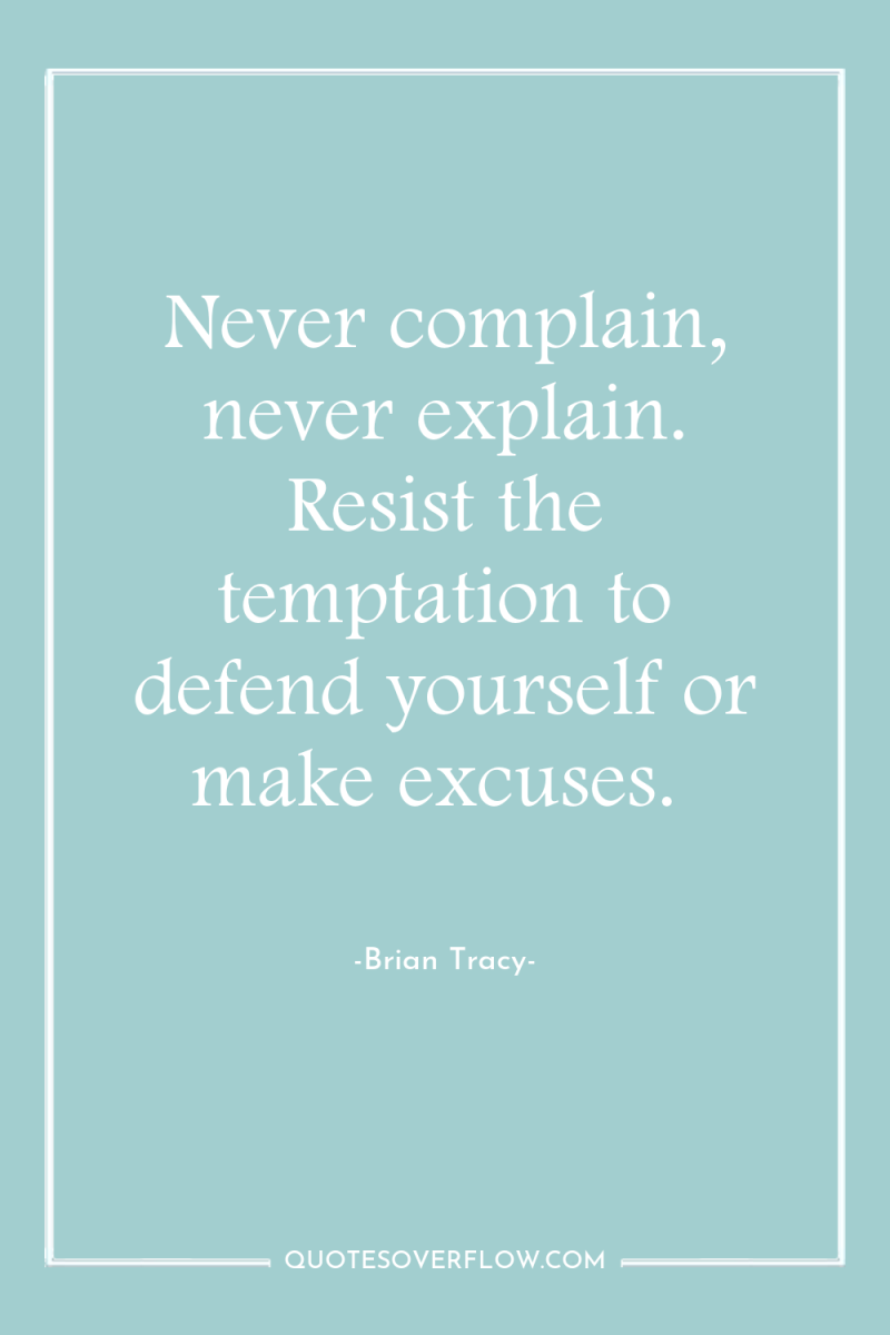 Never complain, never explain. Resist the temptation to defend yourself...