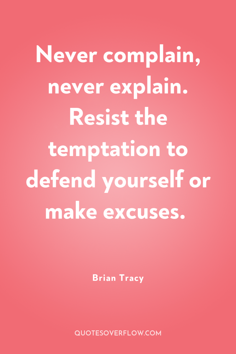 Never complain, never explain. Resist the temptation to defend yourself...