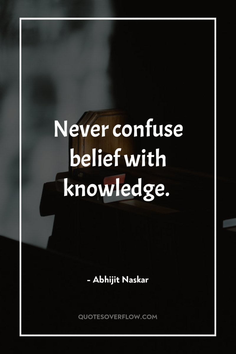 Never confuse belief with knowledge. 