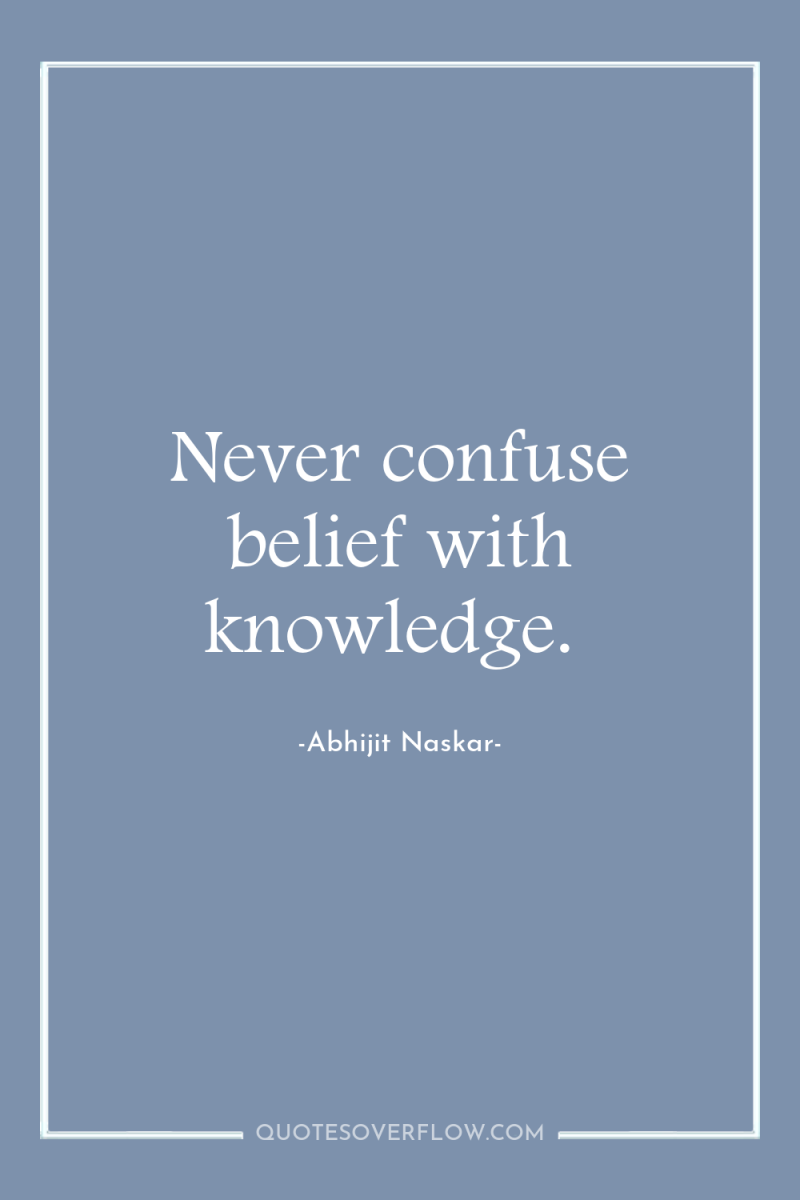 Never confuse belief with knowledge. 