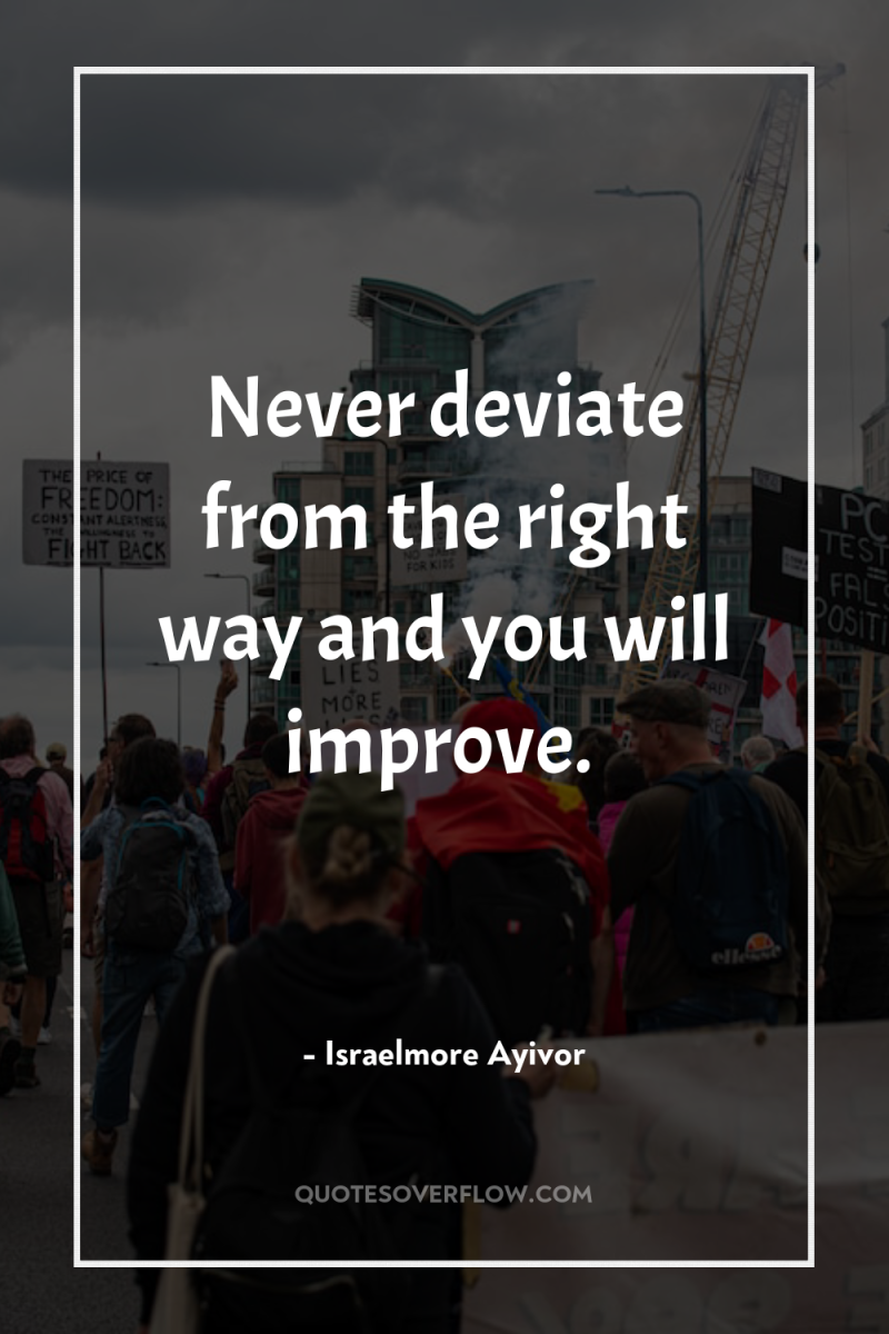 Never deviate from the right way and you will improve. 