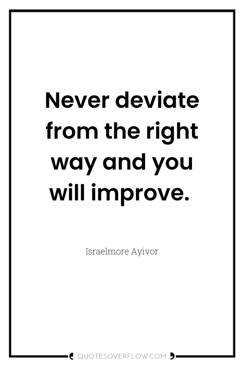 Never deviate from the right way and you will improve. 